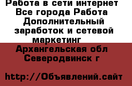 Работа в сети интернет - Все города Работа » Дополнительный заработок и сетевой маркетинг   . Архангельская обл.,Северодвинск г.